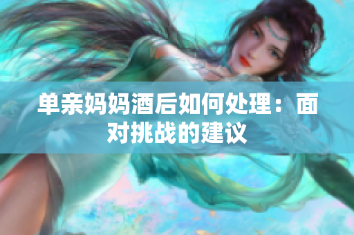 单亲妈妈酒后如何处理：面对挑战的建议