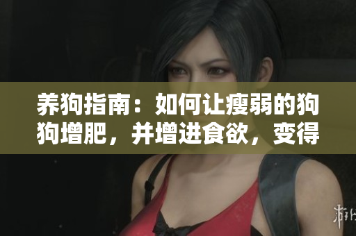 养狗指南：如何让瘦弱的狗狗增肥，并增进食欲，变得更强壮和健康