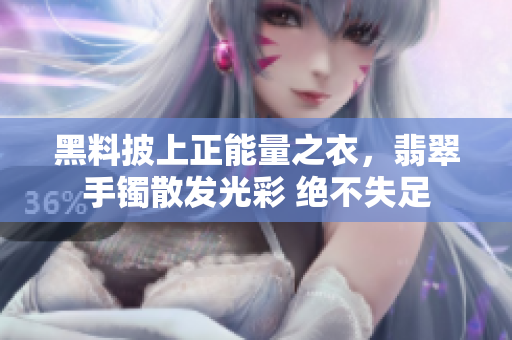 黑料披上正能量之衣，翡翠手镯散发光彩 绝不失足