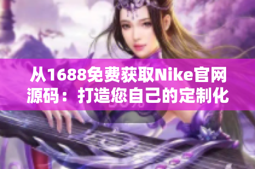 从1688免费获取Nike官网源码：打造您自己的定制化产品