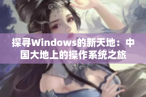 探寻Windows的新天地：中国大地上的操作系统之旅