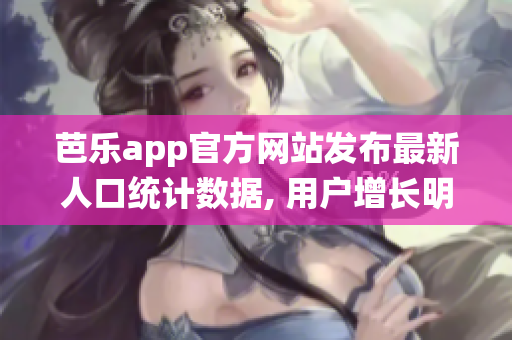 芭乐app官方网站发布最新人口统计数据, 用户增长明显
