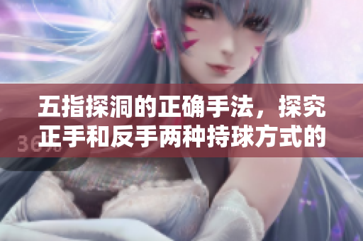 五指探洞的正确手法，探究正手和反手两种持球方式的技巧及区别