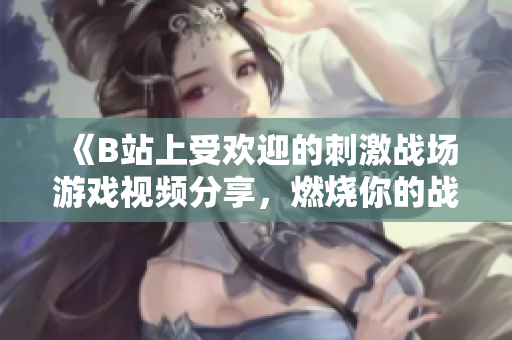 《B站上受欢迎的刺激战场游戏视频分享，燃烧你的战斗激情！》