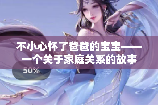 不小心怀了爸爸的宝宝——一个关于家庭关系的故事