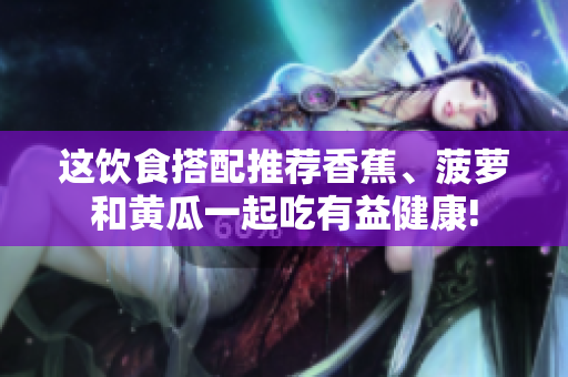 这饮食搭配推荐香蕉、菠萝和黄瓜一起吃有益健康!