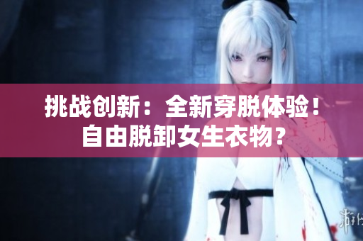 挑战创新：全新穿脱体验！自由脱卸女生衣物？
