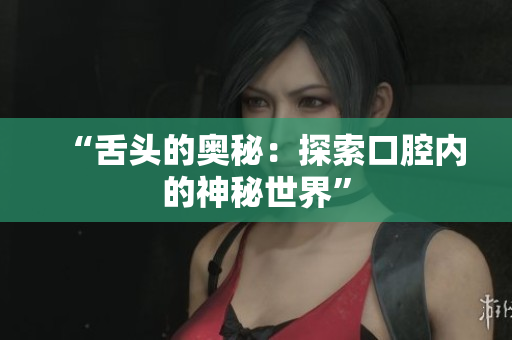 “舌头的奥秘：探索口腔内的神秘世界”