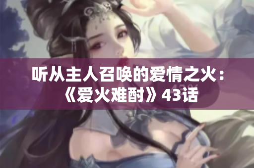听从主人召唤的爱情之火：《爱火难酎》43话