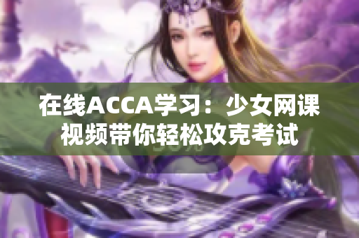 在线ACCA学习：少女网课视频带你轻松攻克考试