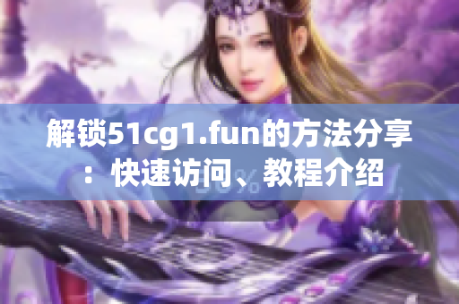 解锁51cg1.fun的方法分享：快速访问、教程介绍