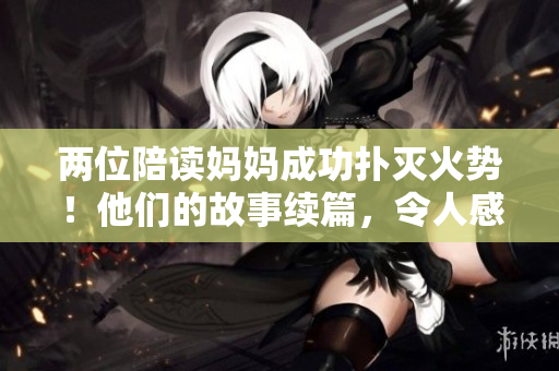 两位陪读妈妈成功扑灭火势！他们的故事续篇，令人感动不已