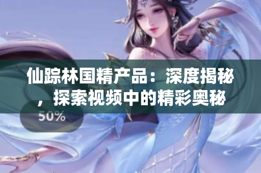 仙踪林国精产品：深度揭秘，探索视频中的精彩奥秘