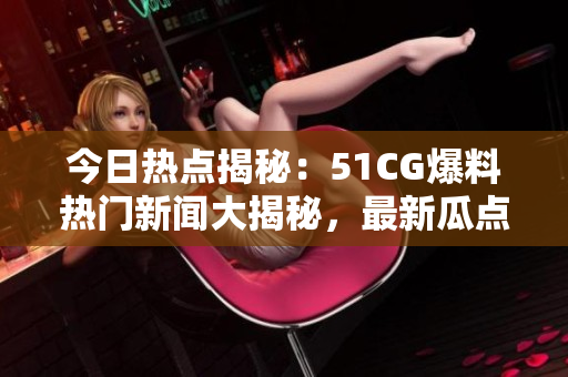 今日热点揭秘：51CG爆料热门新闻大揭秘，最新瓜点抢先看！