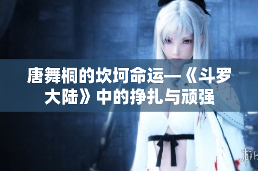 唐舞桐的坎坷命运—《斗罗大陆》中的挣扎与顽强