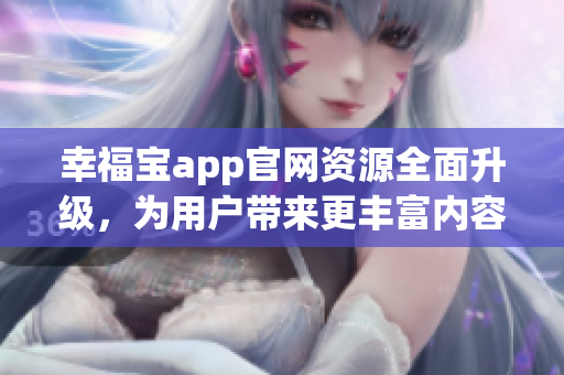 幸福宝app官网资源全面升级，为用户带来更丰富内容