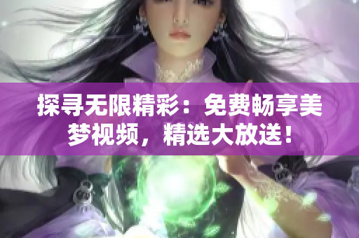 探寻无限精彩：免费畅享美梦视频，精选大放送！