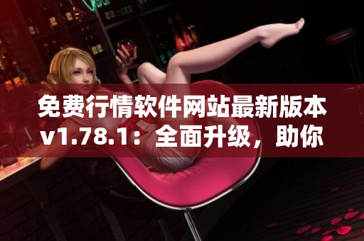 免费行情软件网站最新版本v1.78.1：全面升级，助你交易更便捷