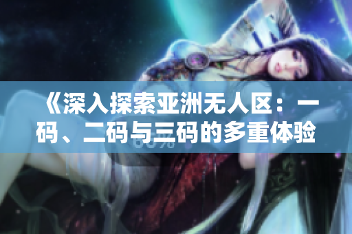 《深入探索亚洲无人区：一码、二码与三码的多重体验》
