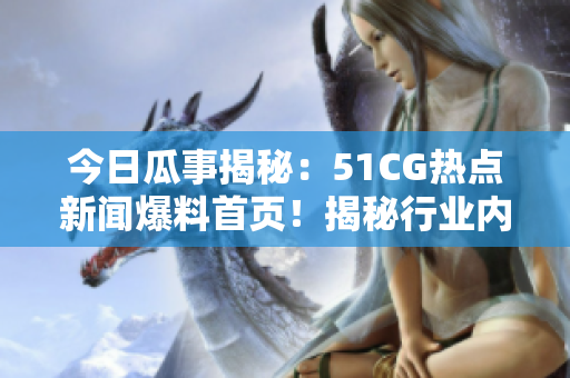 今日瓜事揭秘：51CG热点新闻爆料首页！揭秘行业内最热大瓜！