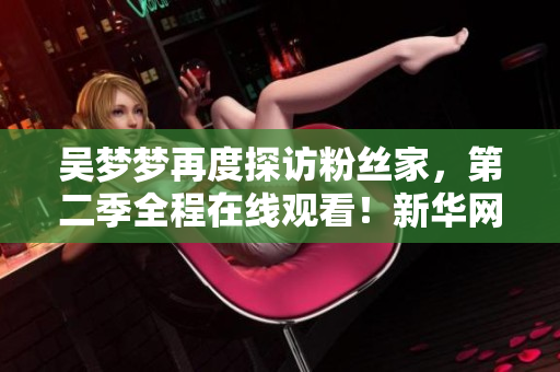 吴梦梦再度探访粉丝家，第二季全程在线观看！新华网提供1080高清版本