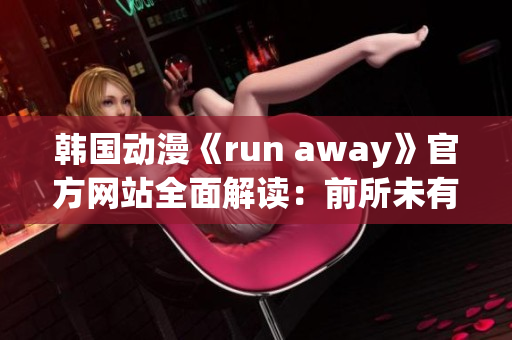 韩国动漫《run away》官方网站全面解读：前所未有的惊喜等你来发现