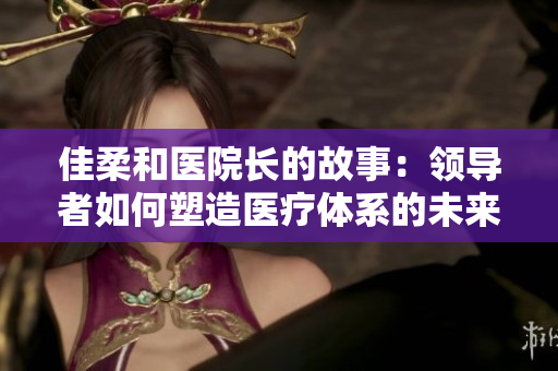 佳柔和医院长的故事：领导者如何塑造医疗体系的未来