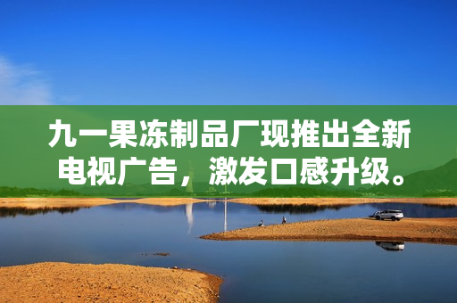 九一果冻制品厂现推出全新电视广告，激发口感升级。