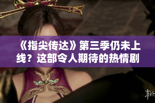 《指尖传达》第三季仍未上线？这部令人期待的热情剧集何时登场？