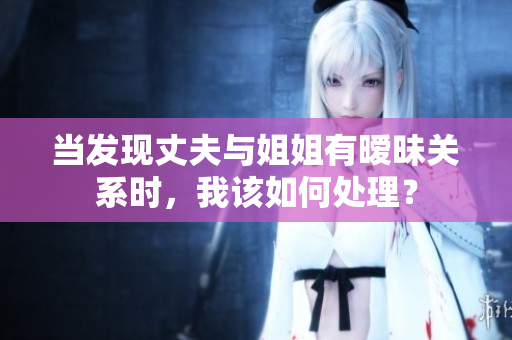 当发现丈夫与姐姐有暧昧关系时，我该如何处理？