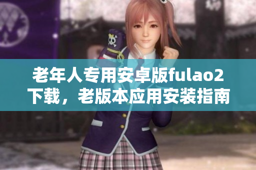 老年人专用安卓版fulao2下载，老版本应用安装指南
