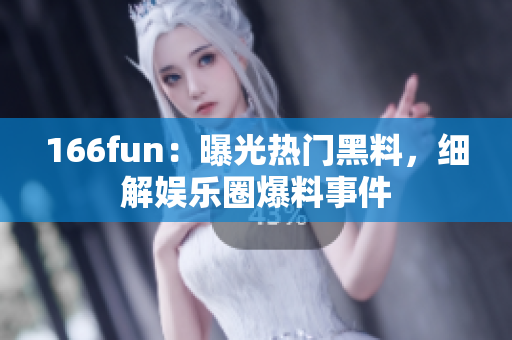 166fun：曝光热门黑料，细解娱乐圈爆料事件