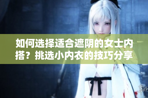 如何选择适合遮阴的女士内搭？挑选小内衣的技巧分享