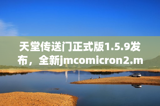 天堂传送门正式版1.5.9发布，全新jmcomicron2.mic带来无限体验