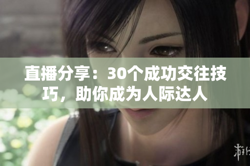 直播分享：30个成功交往技巧，助你成为人际达人