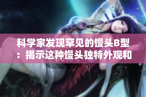 科学家发现罕见的馒头B型：揭示这种馒头独特外观和潜在用途