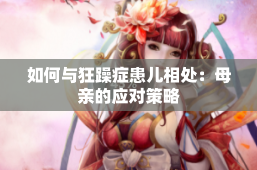 如何与狂躁症患儿相处：母亲的应对策略