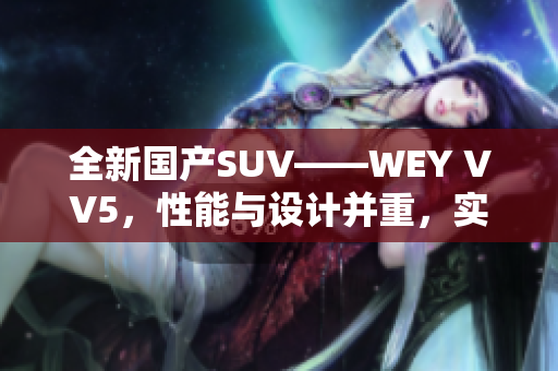 全新国产SUV——WEY VV5，性能与设计并重，实力引领潮流