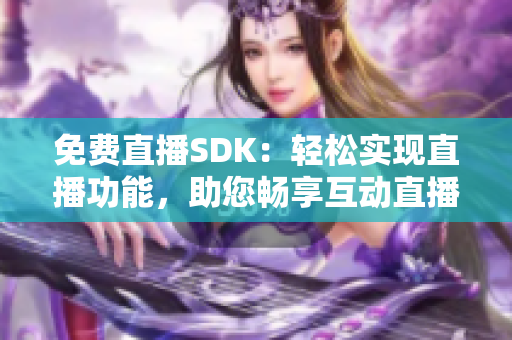 免费直播SDK：轻松实现直播功能，助您畅享互动直播体验