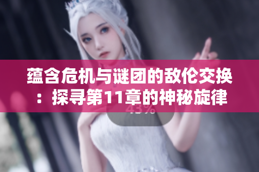 蕴含危机与谜团的敌伦交换：探寻第11章的神秘旋律