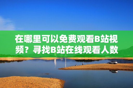 在哪里可以免费观看B站视频？寻找B站在线观看人数