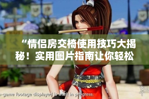 “情侣房交椅使用技巧大揭秘！实用图片指南让你轻松掌握”