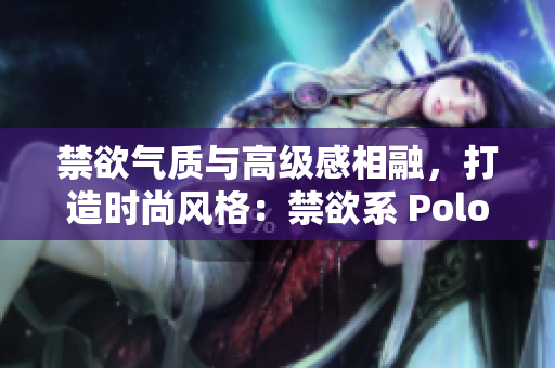 禁欲气质与高级感相融，打造时尚风格：禁欲系 Polo 衫新潮登场