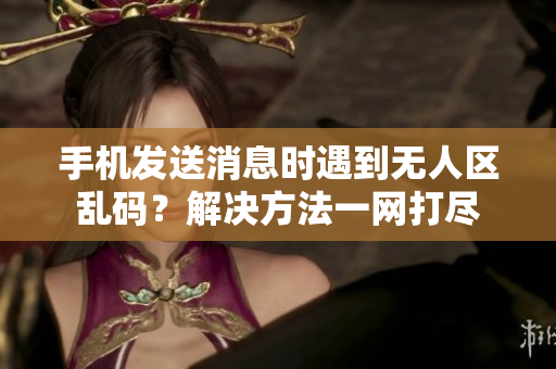 手机发送消息时遇到无人区乱码？解决方法一网打尽