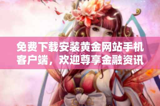 免费下载安装黄金网站手机客户端，欢迎尊享金融资讯实时更新服务