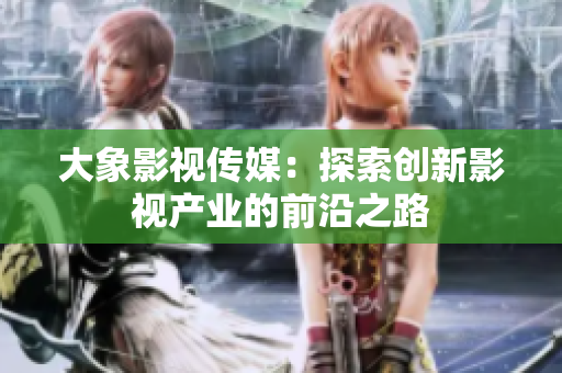 大象影视传媒：探索创新影视产业的前沿之路