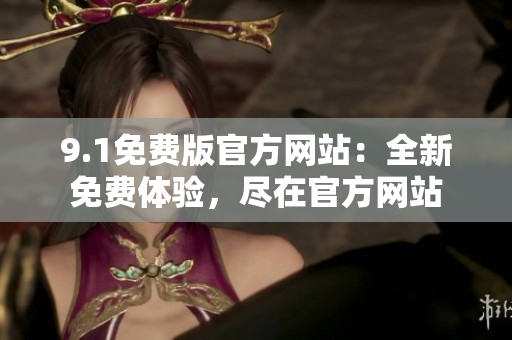 9.1免费版官方网站：全新免费体验，尽在官方网站