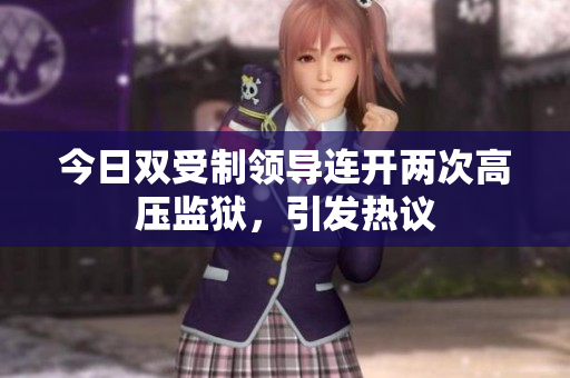 今日双受制领导连开两次高压监狱，引发热议