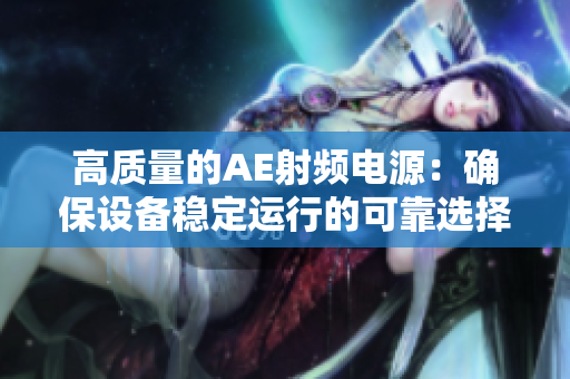 高质量的AE射频电源：确保设备稳定运行的可靠选择
