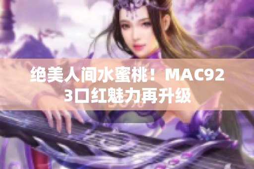 绝美人间水蜜桃！MAC923口红魅力再升级